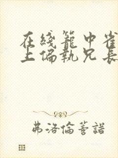 在线笼中雀:惹上偏执兄长逃不掉