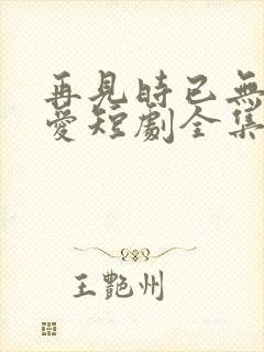 再见时已无恨无爱短剧全集完整版