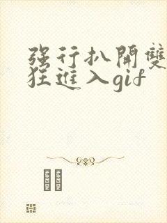 强行扒开双腿疯狂进入gif