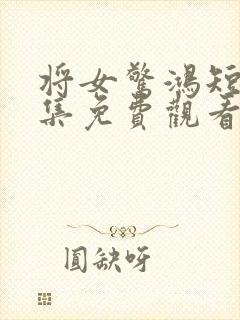 将女惊鸿短剧全集免费观看完整版