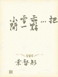 小雪乖…把腿张开一点