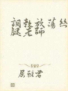 调教放荡丝袜美腿老师