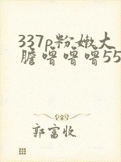 337p粉嫩大胆噜噜噜55569