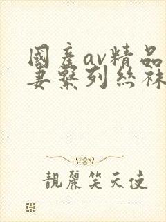 国产av精品人妻系列丝袜