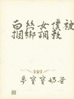 白丝女仆被主人捆绑调教