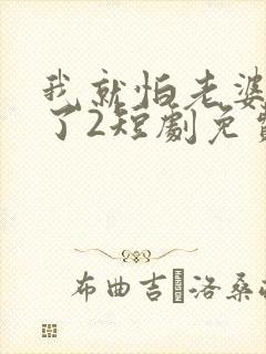 我就怕老婆怎么了2短剧免费观看