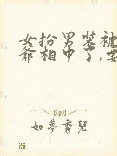 女扮男装被千岁爷相中了,要给我封妃小说