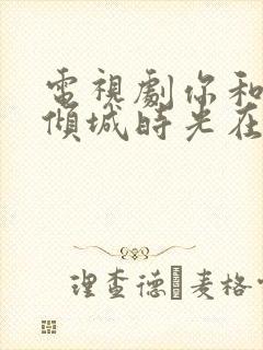 电视剧你和我的倾城时光在线免费观看