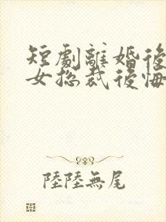 短剧离婚后高冷女总裁后悔了