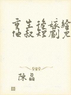 重生后嫁给前任他叔短剧免费观看