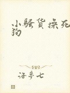 小骚货操死你母狗