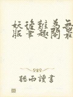 妖后难为无删减版笔趣阁最新章节