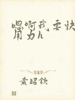 嗯啊我要快一点用力h