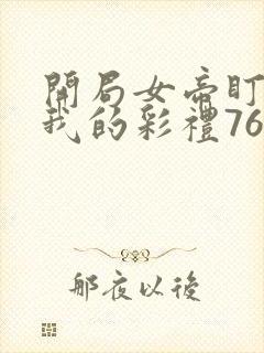 开局女帝盯上了我的彩礼76集