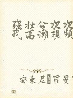 强壮公次次弄得我高潮视频封面