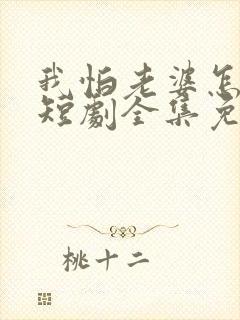 我怕老婆怎么了短剧全集免费观看