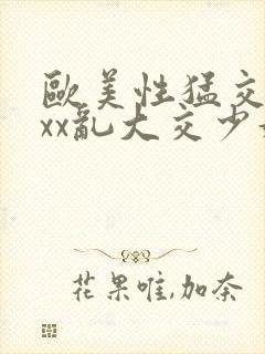 欧美性猛交xxxx乱大交少妇