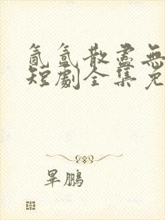 氤氲散尽无人踪短剧全集免费观看