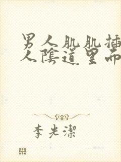 男人肌肌插入女人阴道里面视频