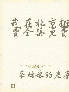 我在北京挺好免费全集免费观看西瓜