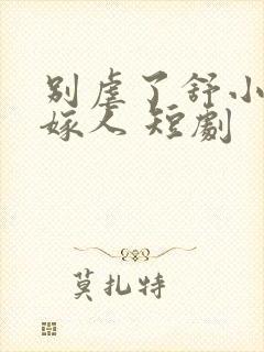 别虐了舒小姐已嫁人 短剧