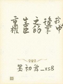 重生之后我成了权臣的掌中娇小说