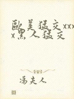 欧美猛交xxxx黑人猛交