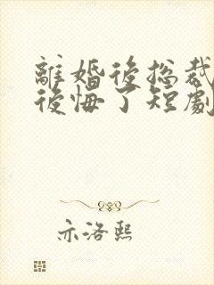 离婚后总裁老婆后悔了短剧