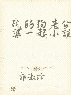 我的狗老公拉婆婆一起小说最新章节在线阅读