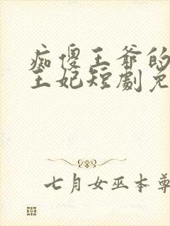 痴傻王爷的异能王妃短剧免费观看