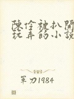 陈伶被扒开双腿玩弄的小说