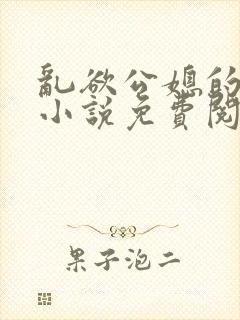 乱欲公媳的呻吟小说免费阅读