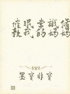 催眠常识修改调教我的妈妈