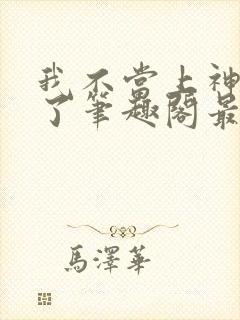 我不当上神很久了笔趣阁最新章节列