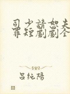 司少请恕夫人无罪短剧剧全集免费观看