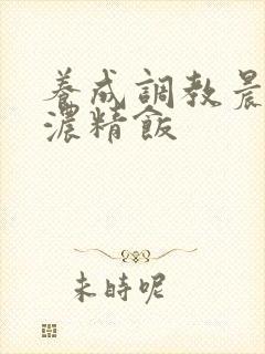 养成调教晨尿h浓精饭封面