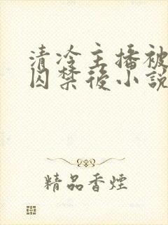 清冷主播被疯批囚禁后小说