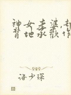 神女老婆,却在背地承欢作乐免费阅读小说