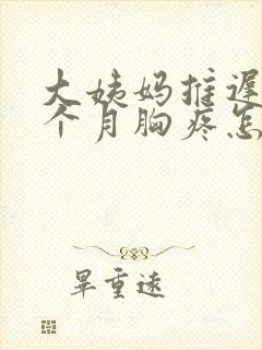 大姨妈推迟了半个月胸疼怎么回事封面