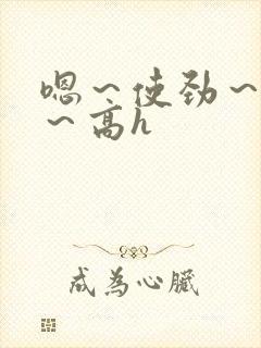 嗯～使劲～别停～高h