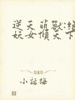 逆天萌兽:绝世妖女倾天下最新章节列表