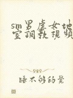 sm男虐女地下室调教视频