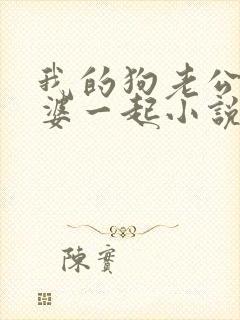 我的狗老公拉婆婆一起小说最新章节在线阅读