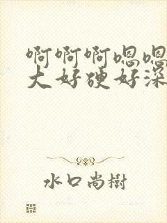 啊啊啊嗯嗯嗯好大好硬好深好舒服