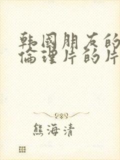 韩国朋友的妈妈伦理片的片段