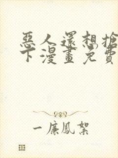 恶人还想抢救一下漫画免费下拉式