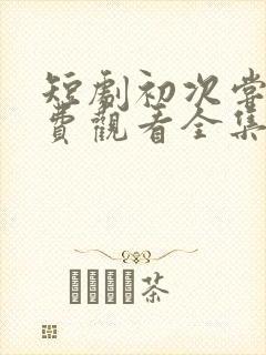 短剧初次尝鲜免费观看全集在线