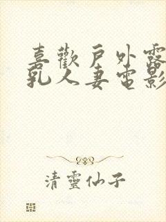 喜欢户外露出巨乳人妻电影