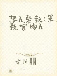 限h紧致:军人教官肉h