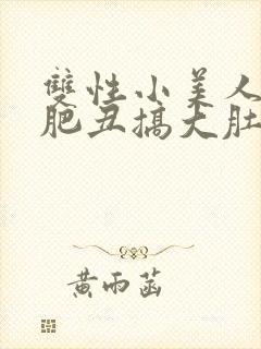 双性小美人被老肥丑搞大肚子小说
